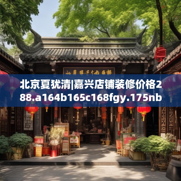 北京夏犹清|嘉兴店铺装修价格288.a164b165c168fgy.175nbn