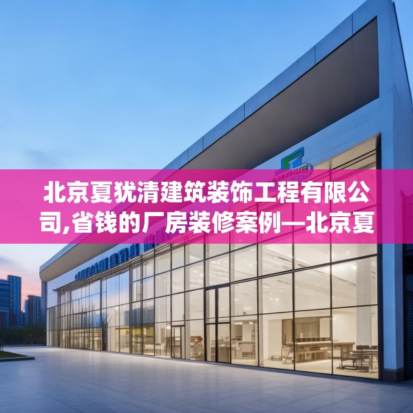北京夏犹清建筑装饰工程有限公司,省钱的厂房装修案例—北京夏犹清建筑装饰工程有限公司479.a355b356c359fgy.366cvcx