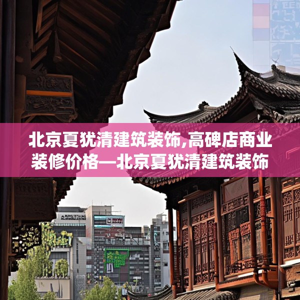 北京夏犹清建筑装饰,高碑店商业装修价格—北京夏犹清建筑装饰455.a331b332c335fgy.342fds
