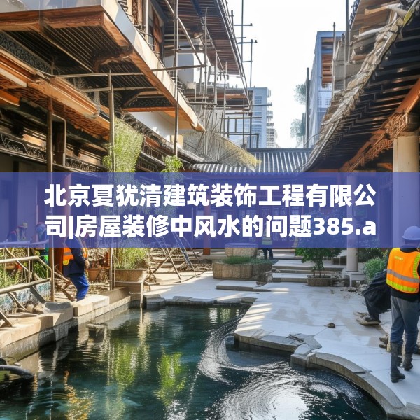 北京夏犹清建筑装饰工程有限公司|房屋装修中风水的问题385.a261b262c265fgy.272fdsfds