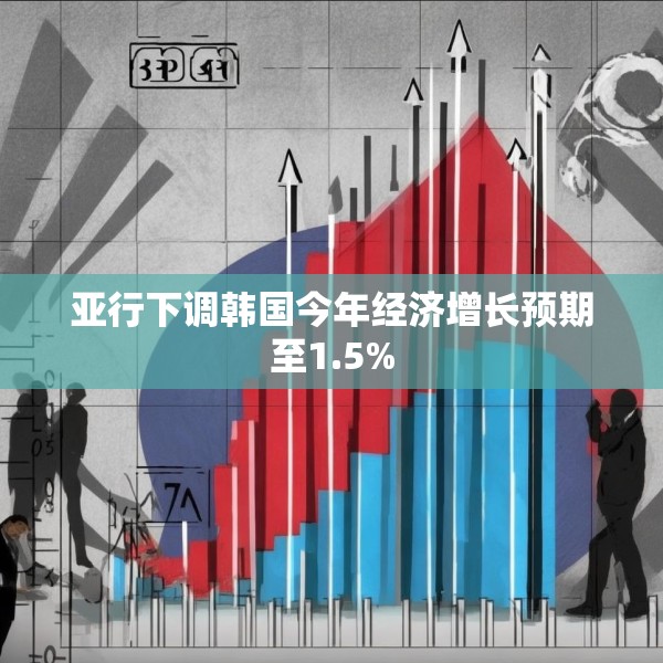 亚行下调韩国今年经济增长预期至1.5%