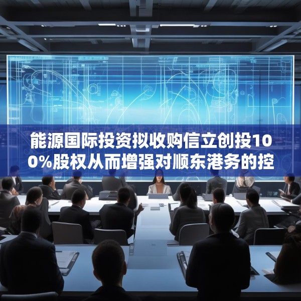 能源国际投资拟收购信立创投100%股权从而增强对顺东港务的控制权