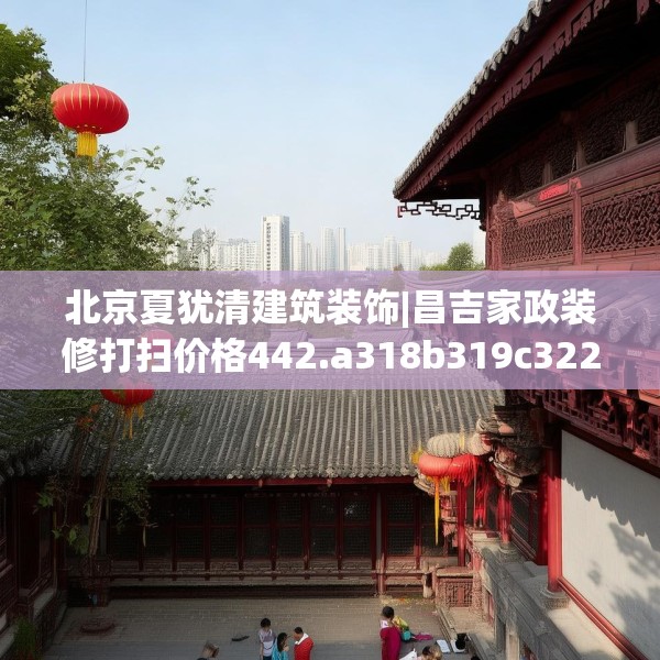 北京夏犹清建筑装饰|昌吉家政装修打扫价格442.a318b319c322fgy.329sdA