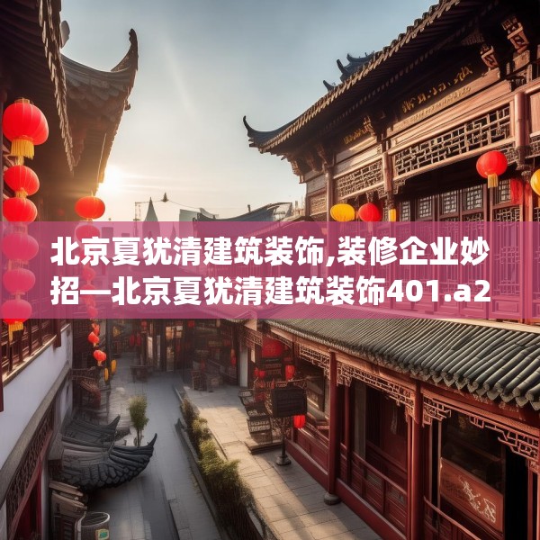 北京夏犹清建筑装饰,装修企业妙招—北京夏犹清建筑装饰401.a277b278c281fgy.288fds
