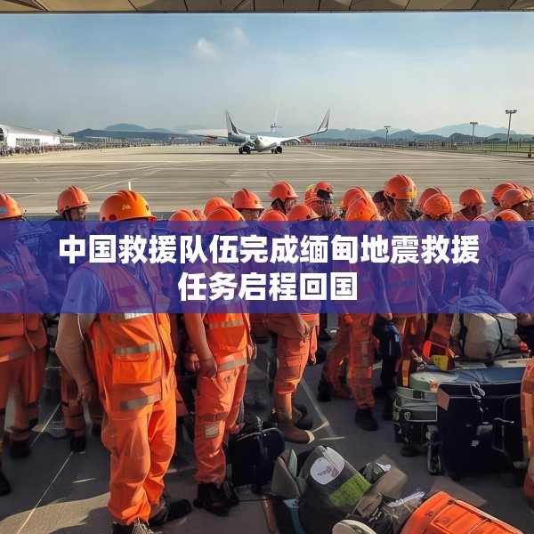 中国救援队伍完成缅甸地震救援任务启程回国