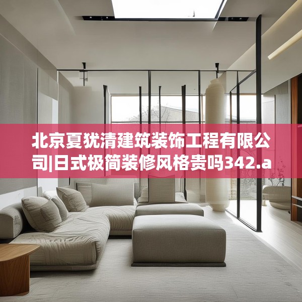 北京夏犹清建筑装饰工程有限公司|日式极简装修风格贵吗342.a218b219c222fgy.229nbn