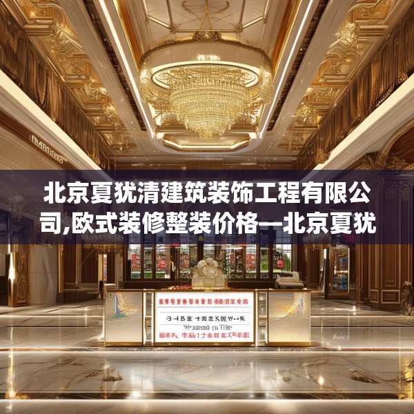 北京夏犹清建筑装饰工程有限公司,欧式装修整装价格—北京夏犹清建筑装饰工程有限公司378.a254b255c258fgy.265nbn