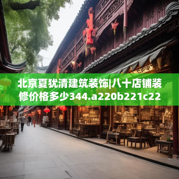 北京夏犹清建筑装饰|八十店铺装修价格多少344.a220b221c224fgy.23176672