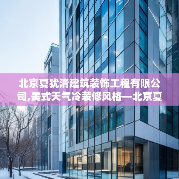 北京夏犹清建筑装饰工程有限公司,美式天气冷装修风格—北京夏犹清建筑装饰工程有限公司348.a224b225c228fgy.235dsfds