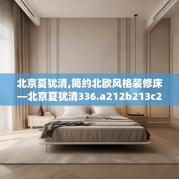 北京夏犹清,简约北欧风格装修床—北京夏犹清336.a212b213c216fgy.223lkjl