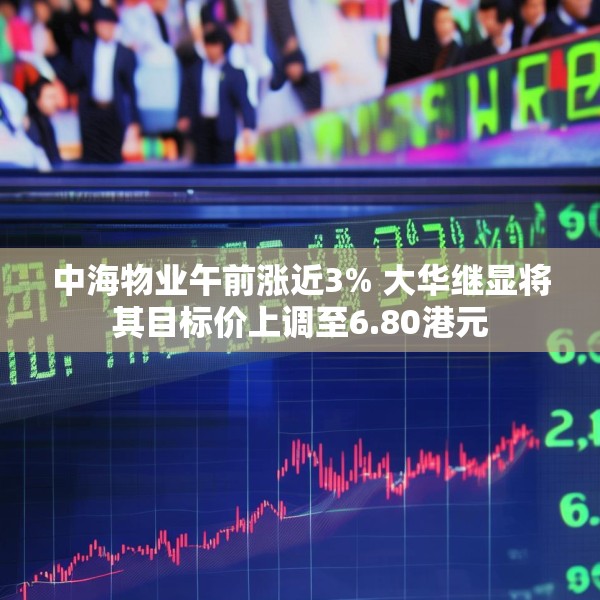 中海物业午前涨近3% 大华继显将其目标价上调至6.80港元