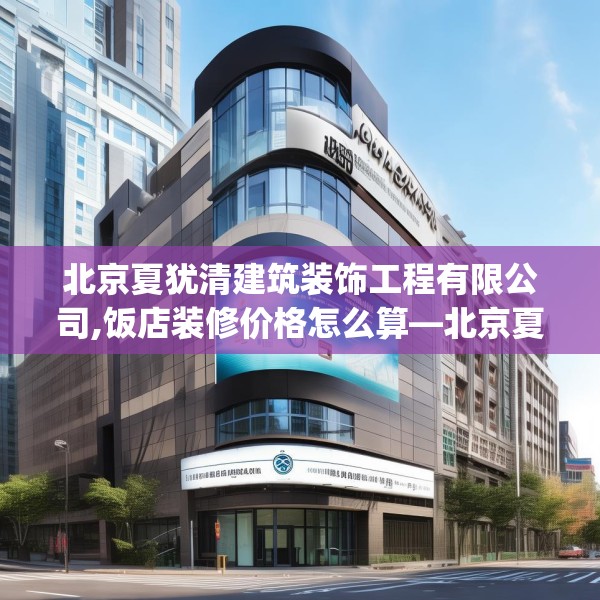 北京夏犹清建筑装饰工程有限公司,饭店装修价格怎么算—北京夏犹清建筑装饰工程有限公司155.a31b32c35fgy.42cvcx