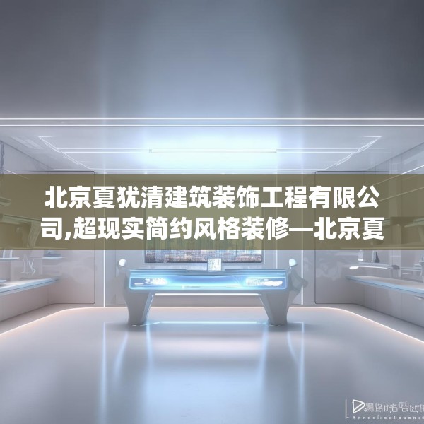 北京夏犹清建筑装饰工程有限公司,超现实简约风格装修—北京夏犹清建筑装饰工程有限公司224.a100b101c104fgy.111wew