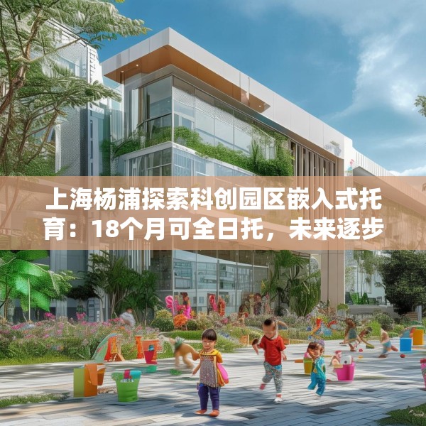 上海杨浦探索科创园区嵌入式托育：18个月可全日托，未来逐步推广