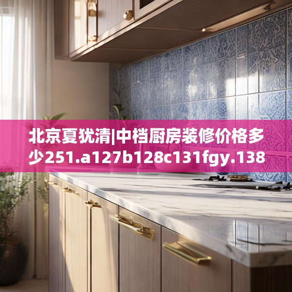 北京夏犹清|中档厨房装修价格多少251.a127b128c131fgy.138bnbn