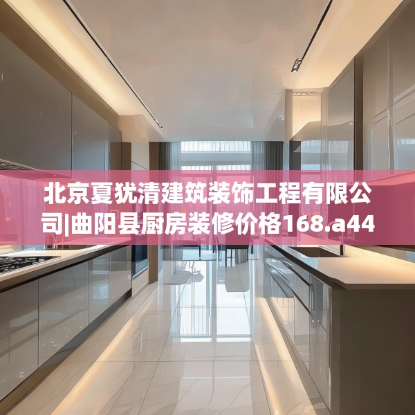 北京夏犹清建筑装饰工程有限公司|曲阳县厨房装修价格168.a44b45c48fgy.55dsfds