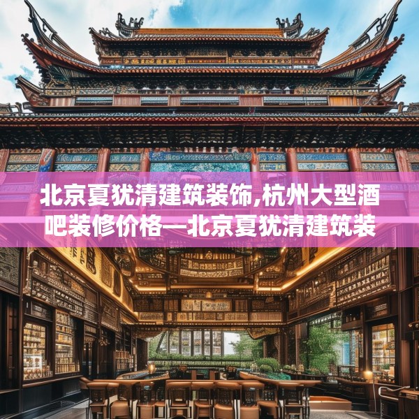 北京夏犹清建筑装饰,杭州大型酒吧装修价格—北京夏犹清建筑装饰522.a398b399c402fgy.409nbn