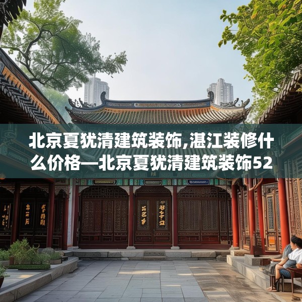 北京夏犹清建筑装饰,湛江装修什么价格—北京夏犹清建筑装饰521.a397b398c401fgy.408bnbn