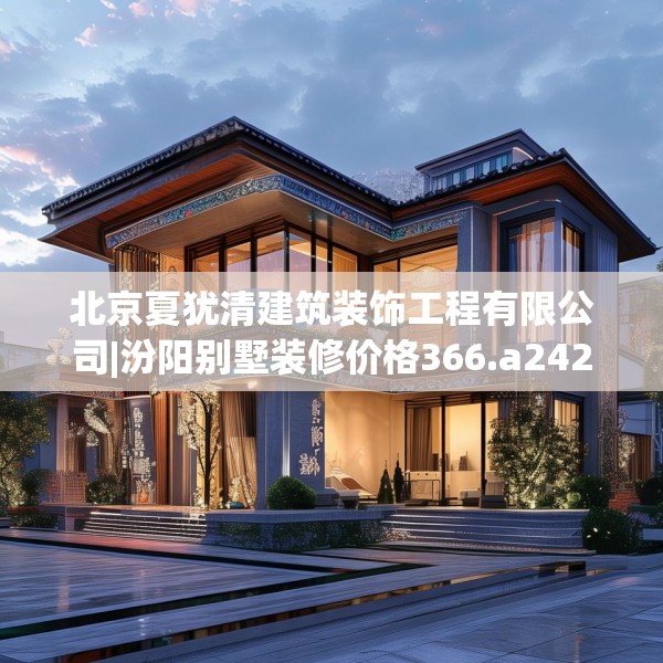 北京夏犹清建筑装饰工程有限公司|汾阳别墅装修价格366.a242b243c246fgy.253dsfds