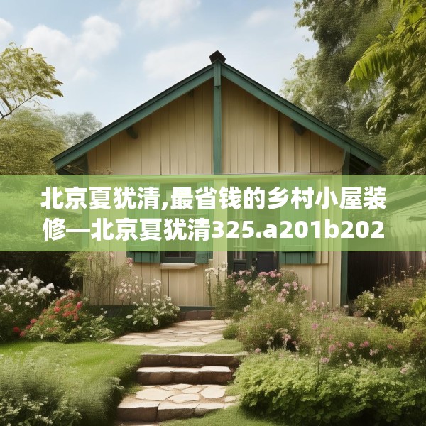 北京夏犹清,最省钱的乡村小屋装修—北京夏犹清325.a201b202c205fgy.212jhhj