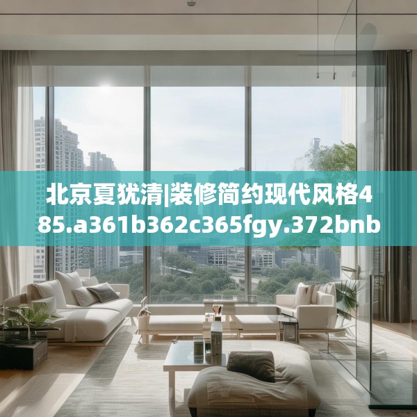 北京夏犹清|装修简约现代风格485.a361b362c365fgy.372bnbn