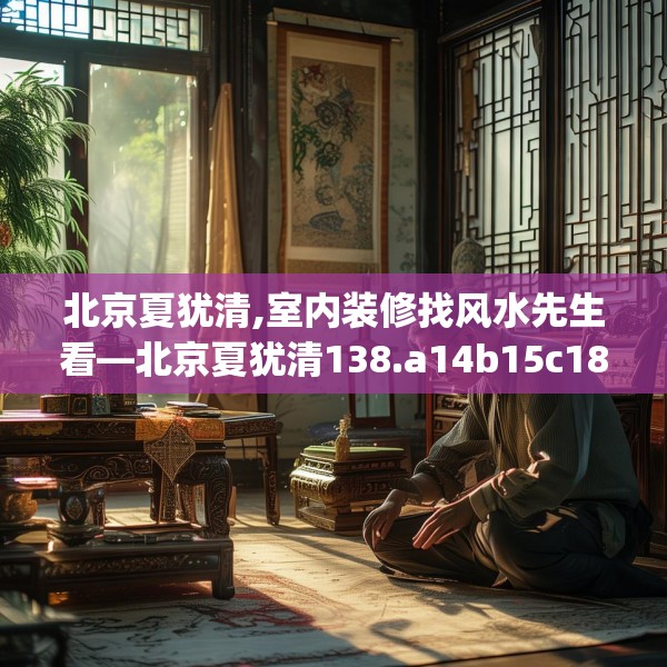 北京夏犹清,室内装修找风水先生看—北京夏犹清138.a14b15c18fgy.25lkjl