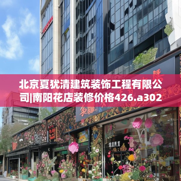 北京夏犹清建筑装饰工程有限公司|南阳花店装修价格426.a302b303c306fgy.313lkjl