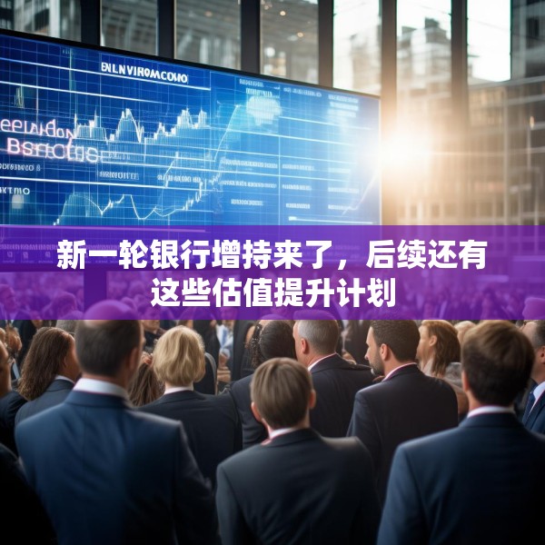 新一轮银行增持来了，后续还有这些估值提升计划