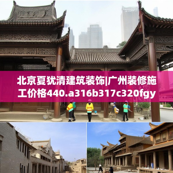 北京夏犹清建筑装饰|广州装修施工价格440.a316b317c320fgy.327wew