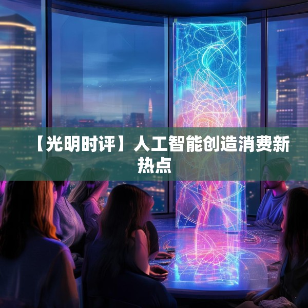 【光明时评】人工智能创造消费新热点