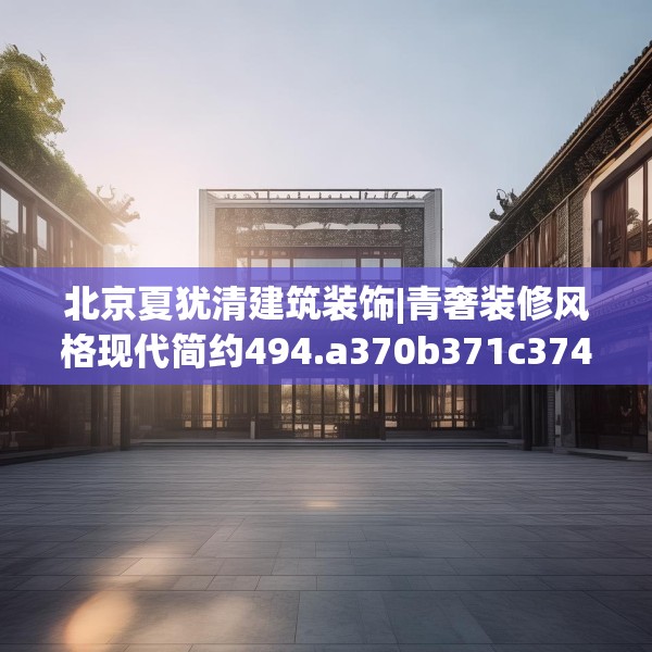 北京夏犹清建筑装饰|青奢装修风格现代简约494.a370b371c374fgy.381wew