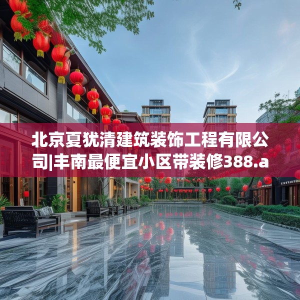 北京夏犹清建筑装饰工程有限公司|丰南最便宜小区带装修388.a264b265c268fgy.275sdA