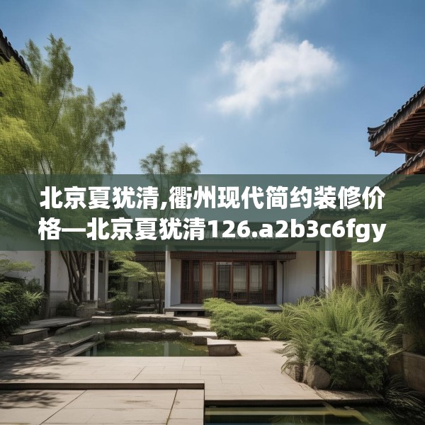 北京夏犹清,衢州现代简约装修价格—北京夏犹清126.a2b3c6fgy.13nbn