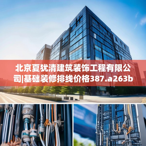 北京夏犹清建筑装饰工程有限公司|基础装修排线价格387.a263b264c267fgy.274fghfd