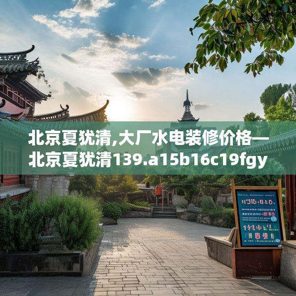 北京夏犹清,大厂水电装修价格—北京夏犹清139.a15b16c19fgy.26poiy