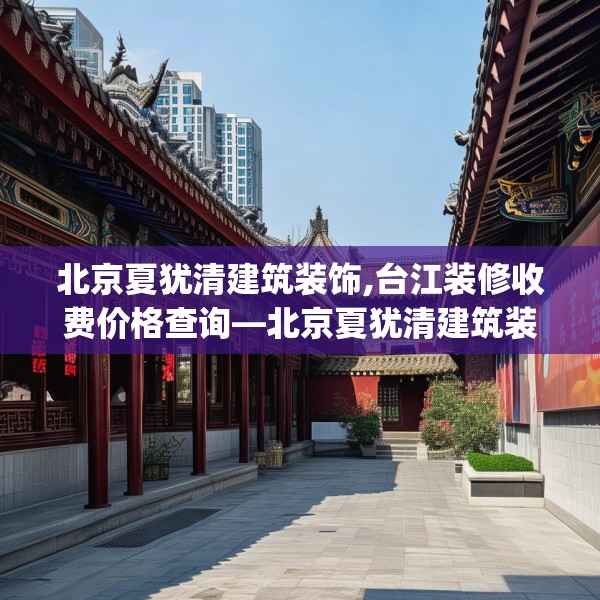 北京夏犹清建筑装饰,台江装修收费价格查询—北京夏犹清建筑装饰495.a371b372c375fgy.382fghfd
