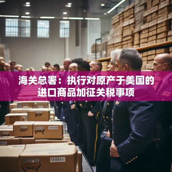 海关总署：执行对原产于美国的进口商品加征关税事项