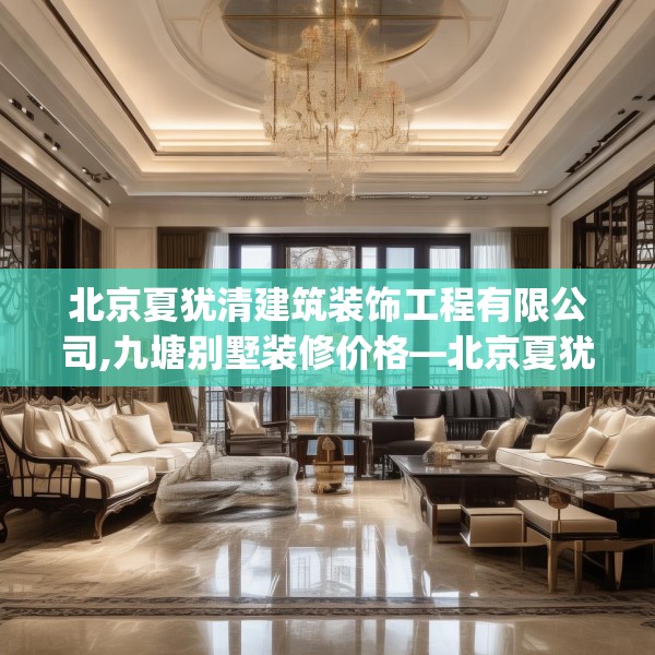 北京夏犹清建筑装饰工程有限公司,九塘别墅装修价格—北京夏犹清建筑装饰工程有限公司270.a146b147c150fgy.157nbn