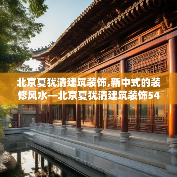 北京夏犹清建筑装饰,新中式的装修风水—北京夏犹清建筑装饰545.a421b422c425fgy.432fds