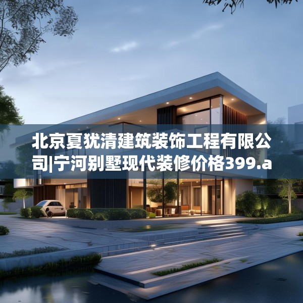 北京夏犹清建筑装饰工程有限公司|宁河别墅现代装修价格399.a275b276c279fgy.286uyk