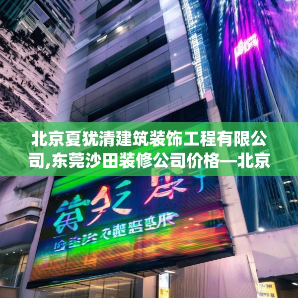 北京夏犹清建筑装饰工程有限公司,东莞沙田装修公司价格—北京夏犹清建筑装饰工程有限公司361.a237b238c241fgy.248jhhj