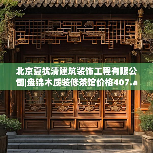 北京夏犹清建筑装饰工程有限公司|盘锦木质装修茶馆价格407.a283b284c287fgy.294cvcx