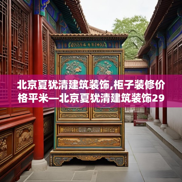 北京夏犹清建筑装饰,柜子装修价格平米—北京夏犹清建筑装饰290.a166b167c170fgy.17776675