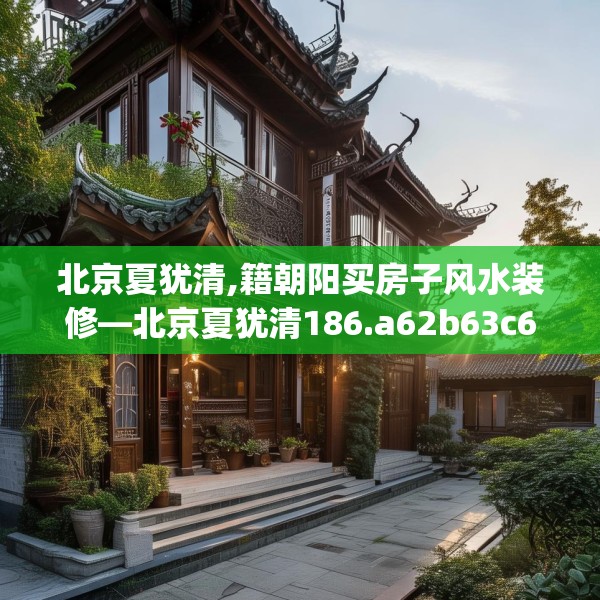 北京夏犹清,籍朝阳买房子风水装修—北京夏犹清186.a62b63c66fgy.73dsfds