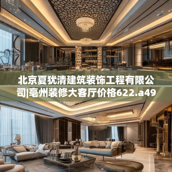 北京夏犹清建筑装饰工程有限公司|亳州装修大客厅价格622.a498b499c502fgy509