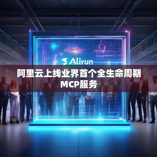 阿里云上线业界首个全生命周期MCP服务