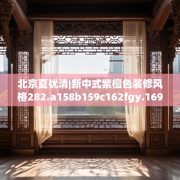 北京夏犹清|新中式紫檀色装修风格282.a158b159c162fgy.169lkjl