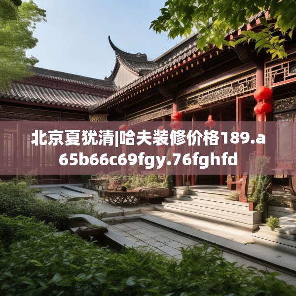 北京夏犹清|哈夫装修价格189.a65b66c69fgy.76fghfd