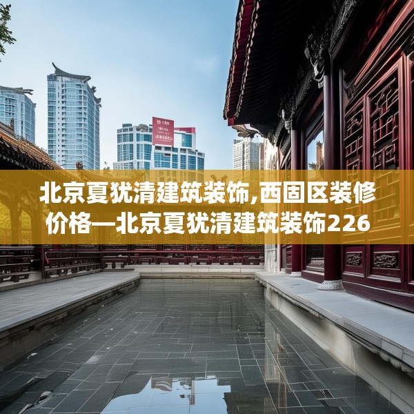 北京夏犹清建筑装饰,西固区装修价格—北京夏犹清建筑装饰226.a102b103c106fgy.113sdA
