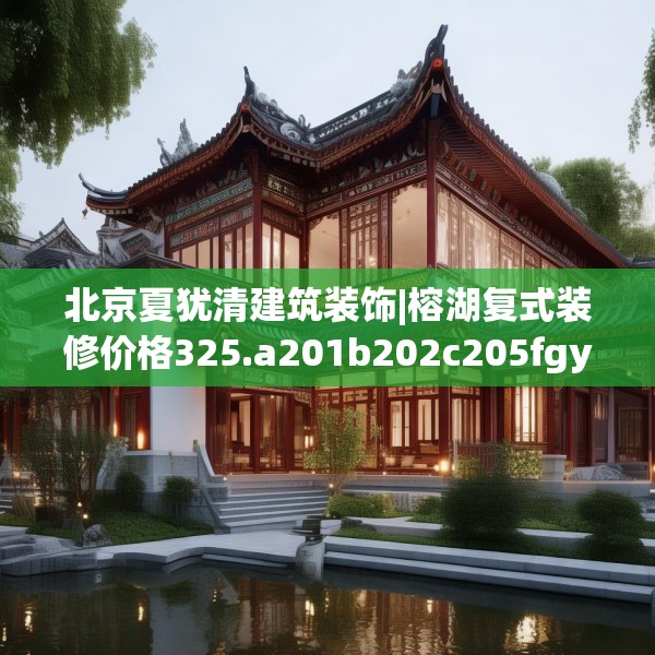 北京夏犹清建筑装饰|榕湖复式装修价格325.a201b202c205fgy.212jhhj